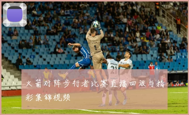 火箭对阵步行者比赛直播回放与精彩集锦视频