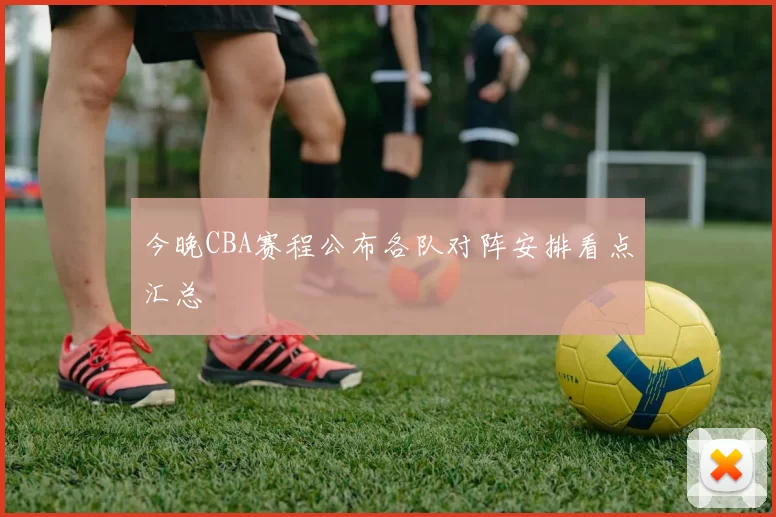 今晚CBA赛程公布各队对阵安排看点汇总