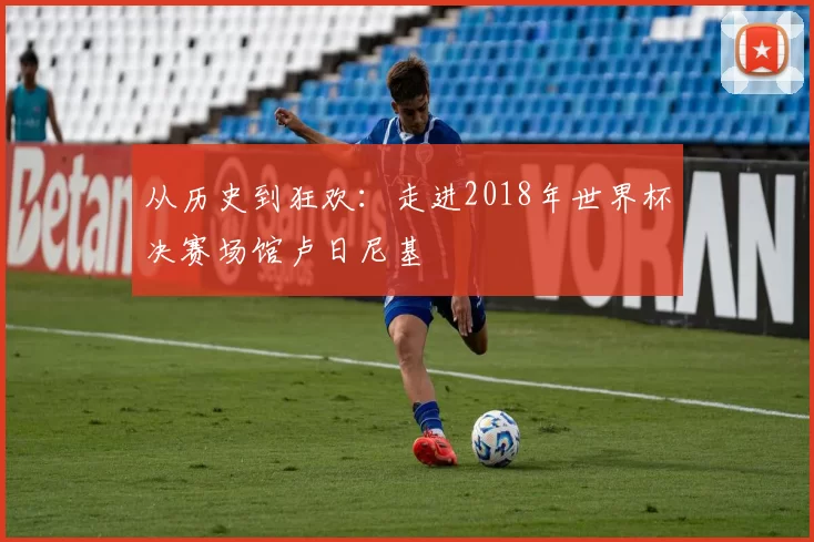 从历史到狂欢:走进2018年世界杯决赛场馆卢日尼基