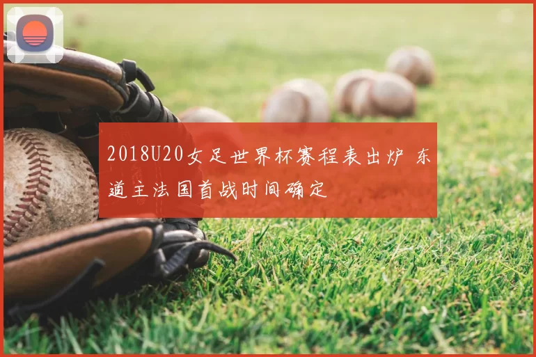 2018U20女足世界杯赛程表出炉 东道主法国首战时间确定