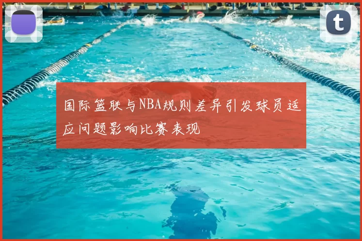 国际篮联与NBA规则差异引发球员适应问题影响比赛表现