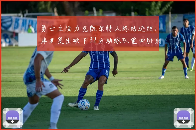 勇士主场力克凯尔特人终结连败，库里复出砍下32分助球队重回胜利轨道