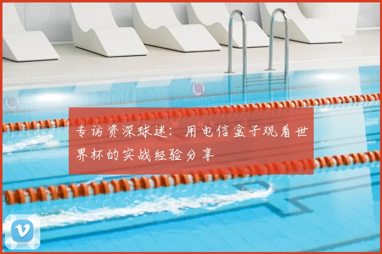 专访资深球迷:用电信盒子观看世界杯的实战经验分享