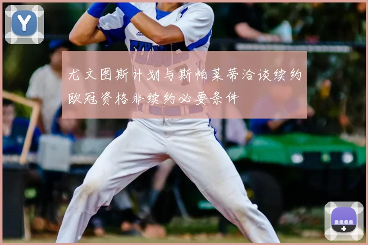 尤文图斯计划与斯帕莱蒂洽谈续约欧冠资格非续约必要条件