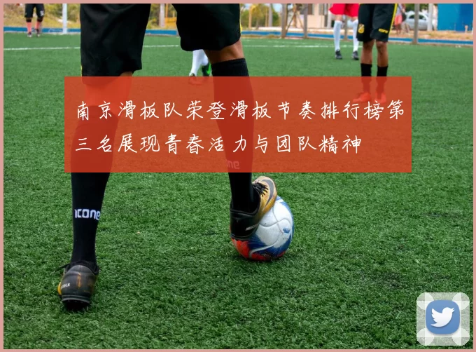 南京滑板队荣登滑板节奏排行榜第三名展现青春活力与团队精神