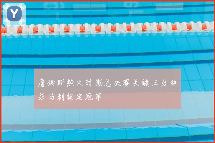 詹姆斯热火时期总决赛关键三分绝杀马刺锁定冠军