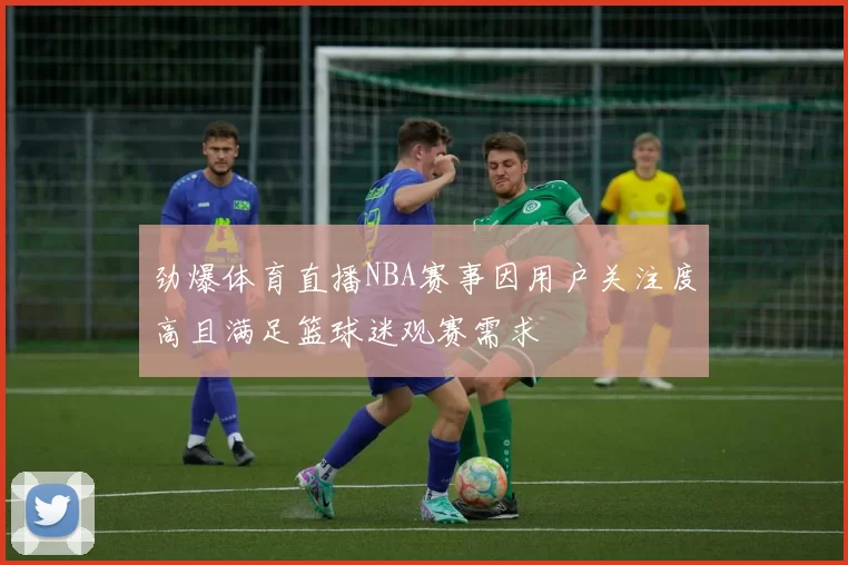 劲爆体育直播NBA赛事因用户关注度高且满足篮球迷观赛需求