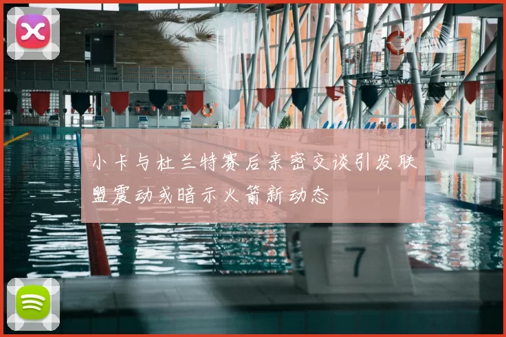 小卡与杜兰特赛后亲密交谈引发联盟震动或暗示火箭新动态