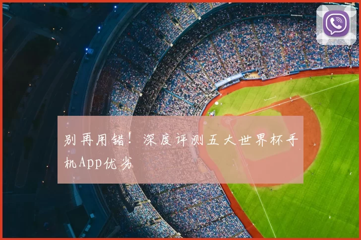 别再用错!深度评测五大世界杯手机App优劣