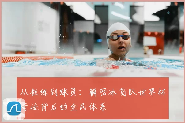 从教练到球员:解密冰岛队世界杯奇迹背后的全民体系