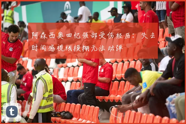 阿森西奥回忆颈部受伤经历：失去时间感视线模糊无法动弹