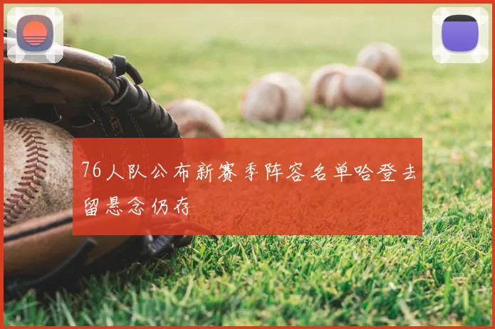 76人队公布新赛季阵容名单哈登去留悬念仍存