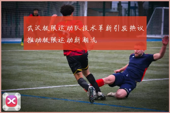 武汉极限运动队技术革新引发热议推动极限运动新潮流