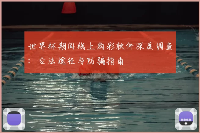 世界杯期间线上购彩软件深度调查:合法途径与防骗指南