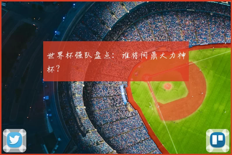 世界杯强队盘点：谁将问鼎大力神杯？