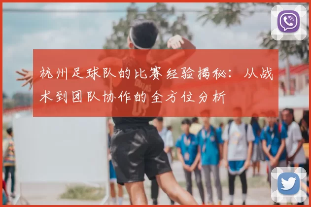 杭州足球队的比赛经验揭秘:从战术到团队协作的全方位分析