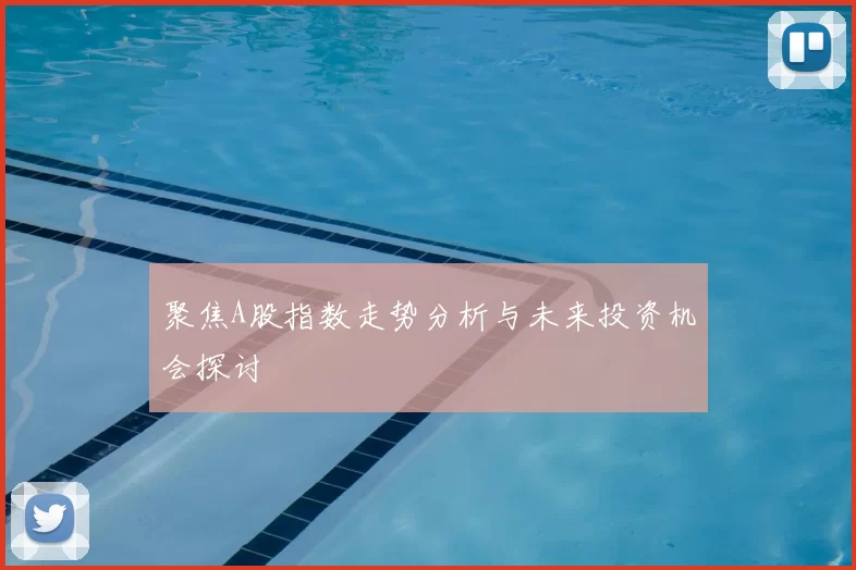 聚焦A股指数走势分析与未来投资机会探讨