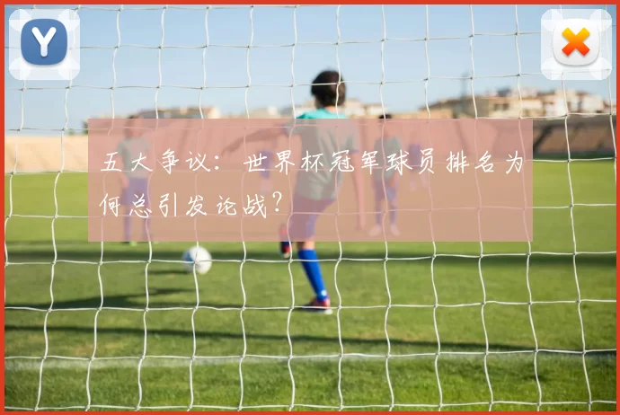 五大争议:世界杯冠军球员排名为何总引发论战?