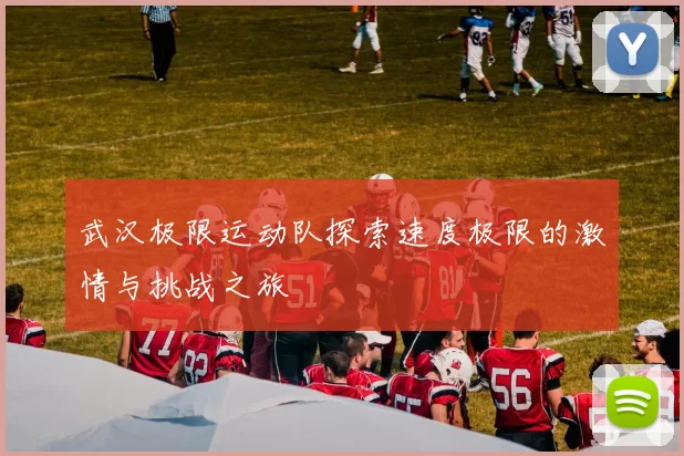 武汉极限运动队探索速度极限的激情与挑战之旅