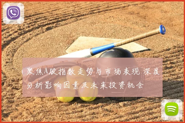 聚焦A股指数走势与市场表现 深度分析影响因素及未来投资机会
