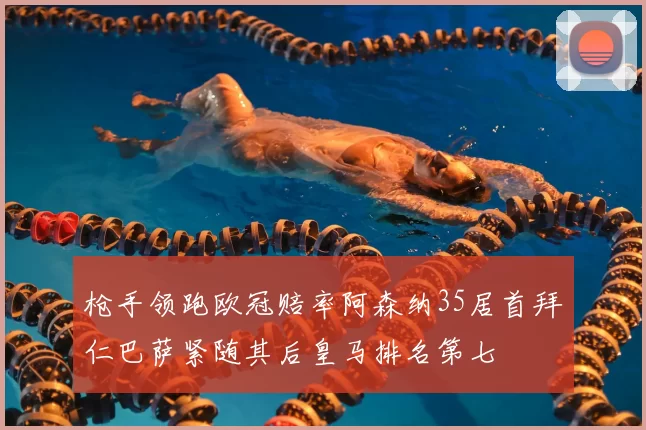 枪手领跑欧冠赔率阿森纳35居首拜仁巴萨紧随其后皇马排名第七
