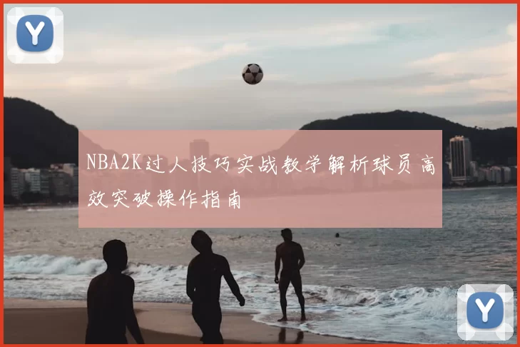 NBA2K过人技巧实战教学解析球员高效突破操作指南