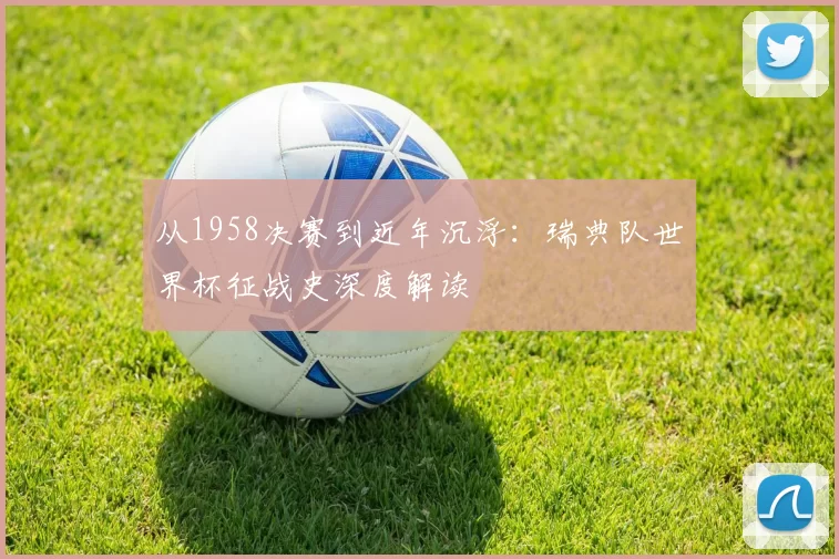 从1958决赛到近年沉浮:瑞典队世界杯征战史深度解读