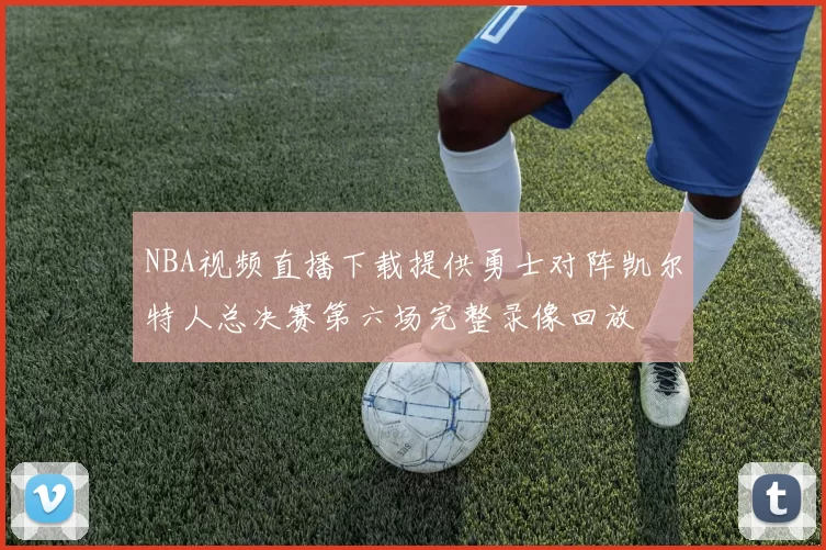 NBA视频直播下载提供勇士对阵凯尔特人总决赛第六场完整录像回放