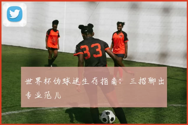 世界杯伪球迷生存指南：三招聊出专业范儿