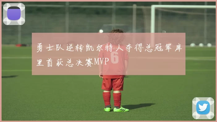 勇士队逆转凯尔特人夺得总冠军库里首获总决赛MVP