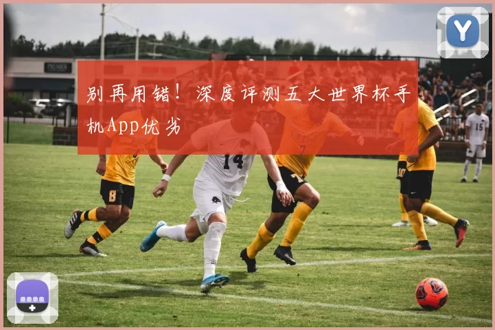 别再用错!深度评测五大世界杯手机App优劣