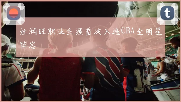 杜润旺职业生涯首次入选CBA全明星阵容