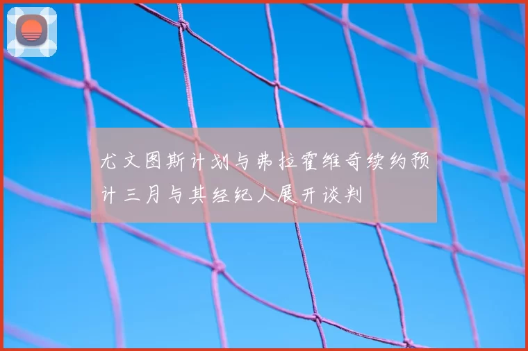 尤文图斯计划与弗拉霍维奇续约预计三月与其经纪人展开谈判
