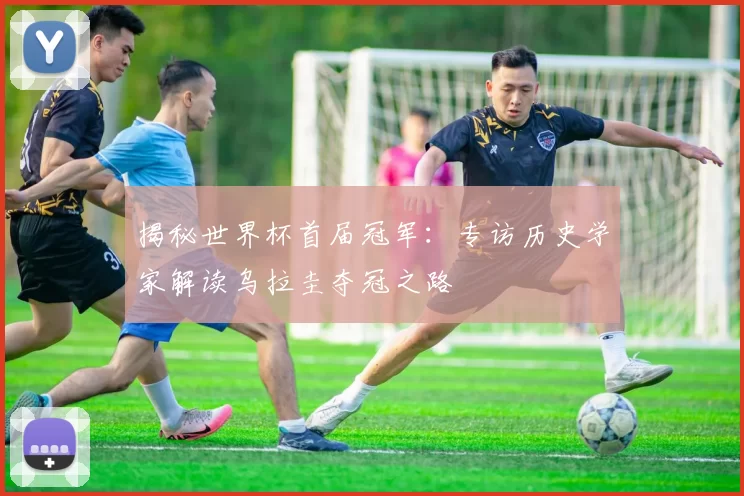 揭秘世界杯首届冠军：专访历史学家解读乌拉圭夺冠之路