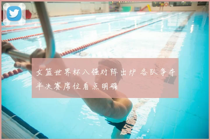 女篮世界杯八强对阵出炉 各队争夺半决赛席位看点明确