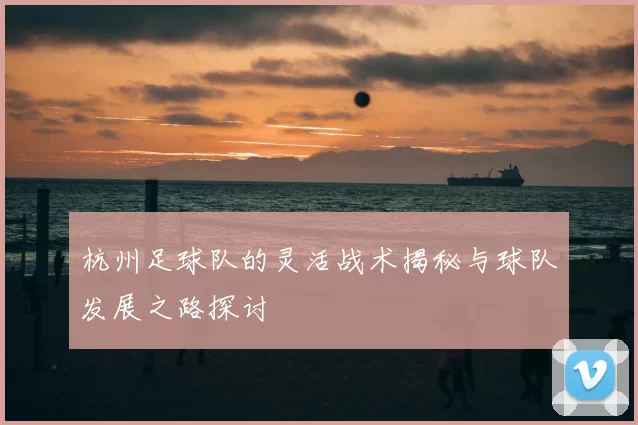 杭州足球队的灵活战术揭秘与球队发展之路探讨