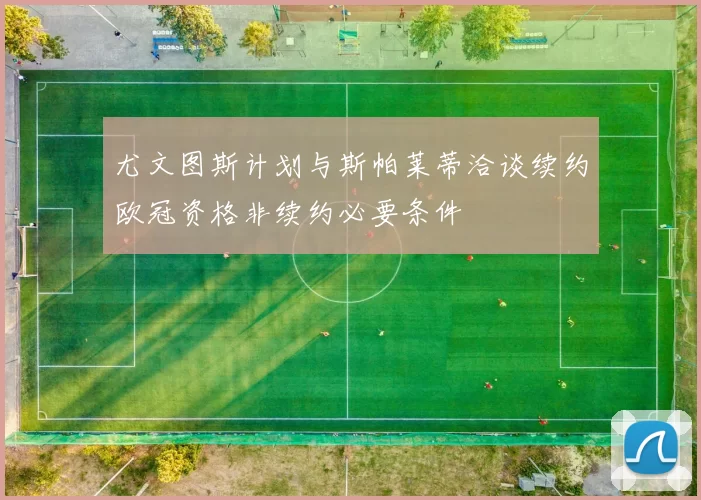 尤文图斯计划与斯帕莱蒂洽谈续约欧冠资格非续约必要条件