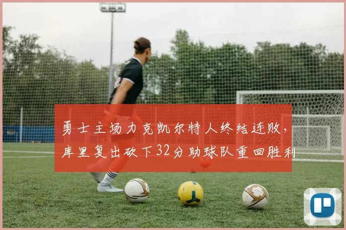 勇士主场力克凯尔特人终结连败，库里复出砍下32分助球队重回胜利轨道