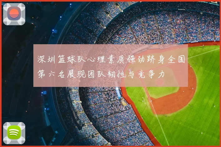 深圳篮球队心理素质强劲跻身全国第六名展现团队韧性与竞争力