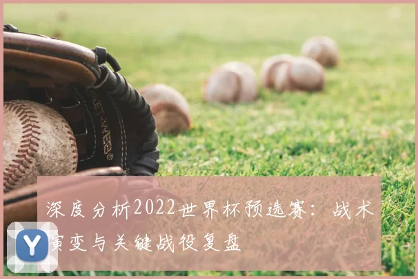 深度分析2022世界杯预选赛:战术演变与关键战役复盘