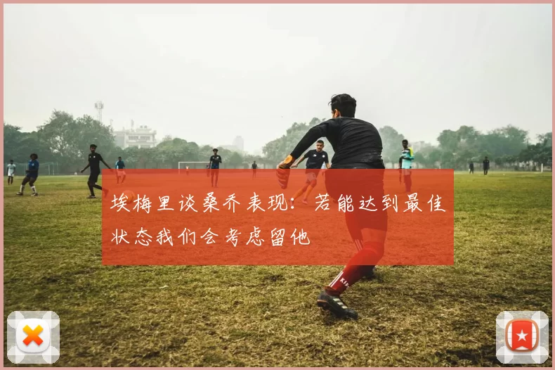 埃梅里谈桑乔表现：若能达到最佳状态我们会考虑留他