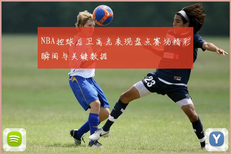 NBA控球后卫高光表现盘点赛场精彩瞬间与关键数据