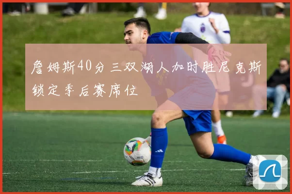詹姆斯40分三双湖人加时胜尼克斯锁定季后赛席位