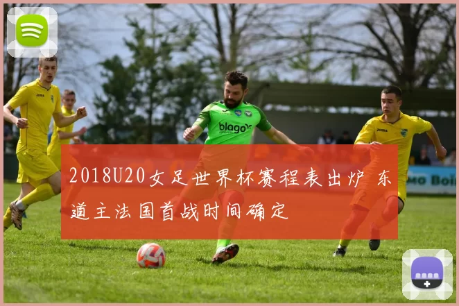 2018U20女足世界杯赛程表出炉 东道主法国首战时间确定