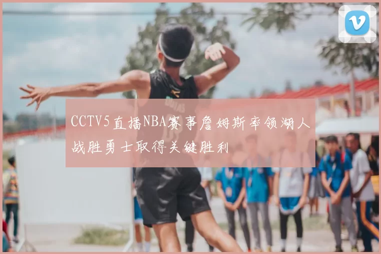 CCTV5直播NBA赛事詹姆斯率领湖人战胜勇士取得关键胜利