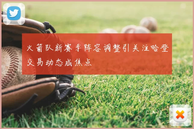火箭队新赛季阵容调整引关注哈登交易动态成焦点