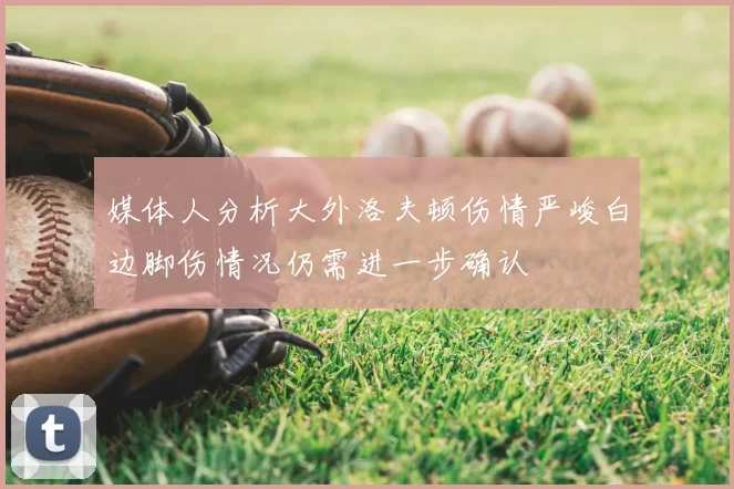 媒体人分析大外洛夫顿伤情严峻白边脚伤情况仍需进一步确认