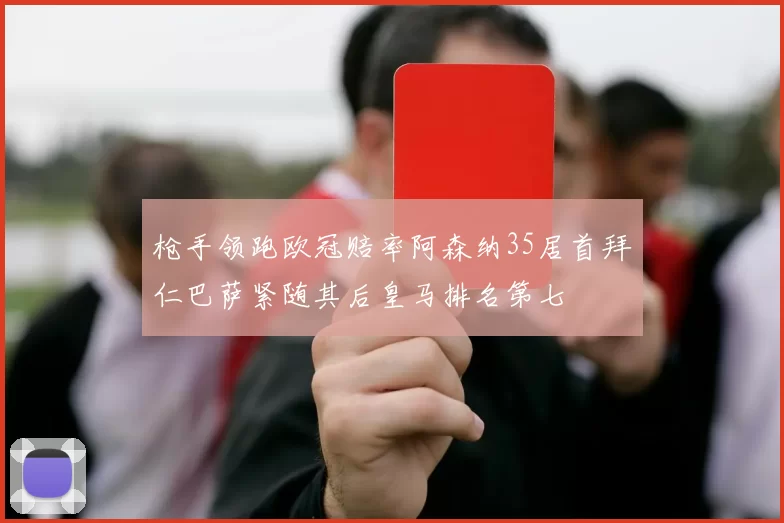 枪手领跑欧冠赔率阿森纳35居首拜仁巴萨紧随其后皇马排名第七
