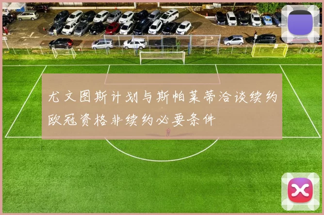 尤文图斯计划与斯帕莱蒂洽谈续约欧冠资格非续约必要条件