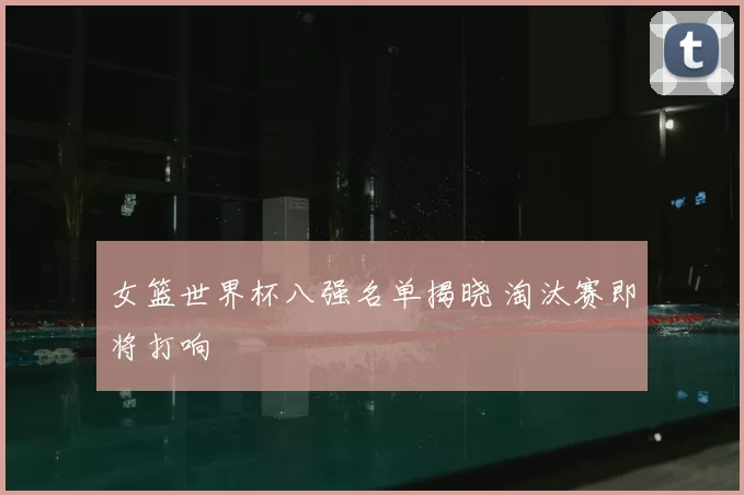 女篮世界杯八强名单揭晓 淘汰赛即将打响